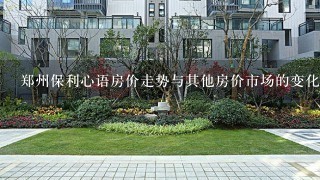 郑州保利心语房价走势与其他房价市场的变化趋势如何?