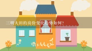 三明大田的房价变化趋势如何?