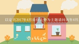 以定兴2017年4月房价走势为主题请问该年4月房价的交易价格是多少?